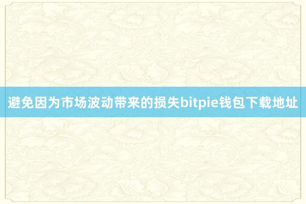 避免因为市场波动带来的损失bitpie钱包下载地址