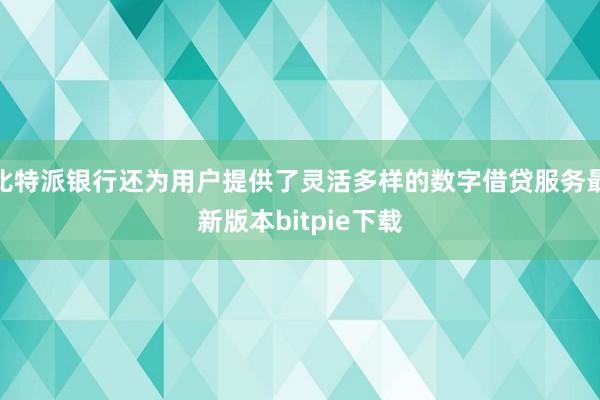 比特派银行还为用户提供了灵活多样的数字借贷服务最新版本bitpie下载