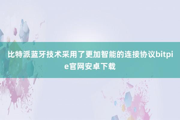 比特派蓝牙技术采用了更加智能的连接协议bitpie官网安卓下载