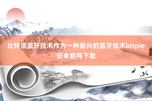 比特派蓝牙技术作为一种新兴的蓝牙技术bitpie安卓官网下载