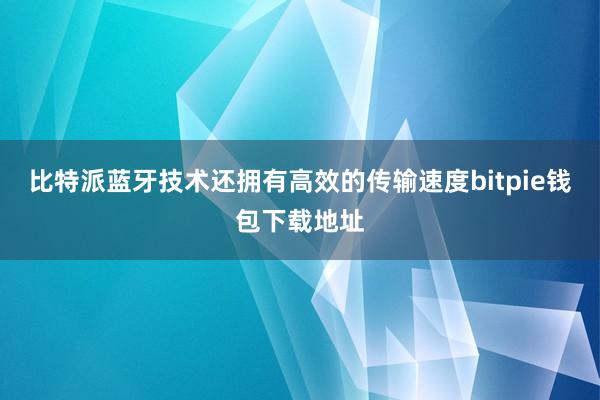 比特派蓝牙技术还拥有高效的传输速度bitpie钱包下载地址