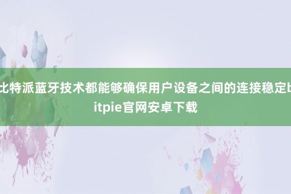 比特派蓝牙技术都能够确保用户设备之间的连接稳定bitpie官网安卓下载