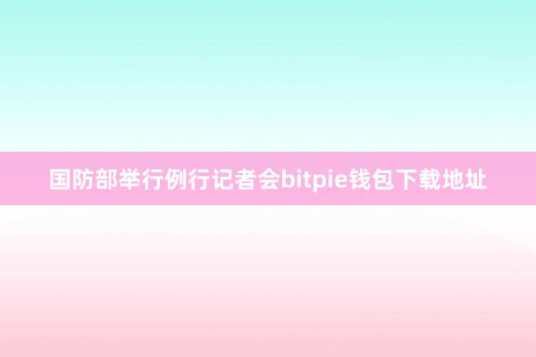 国防部举行例行记者会bitpie钱包下载地址