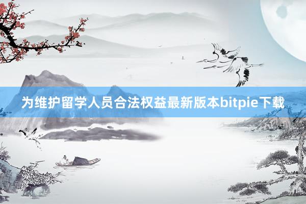 为维护留学人员合法权益最新版本bitpie下载