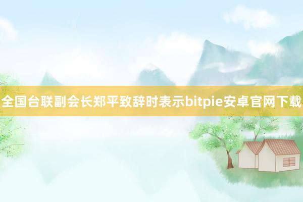 全国台联副会长郑平致辞时表示bitpie安卓官网下载