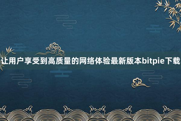 让用户享受到高质量的网络体验最新版本bitpie下载