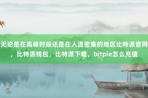 无论是在高峰时段还是在人流密集的地区比特派官网，比特派钱包，比特派下载，bitpie怎么充值