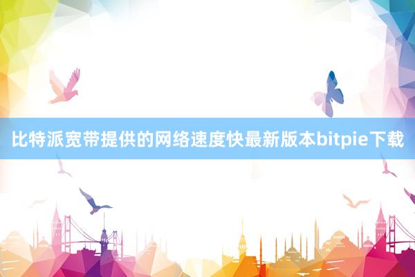 比特派宽带提供的网络速度快最新版本bitpie下载