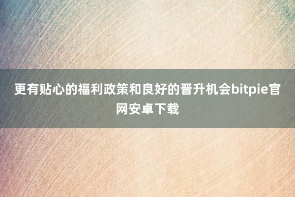 更有贴心的福利政策和良好的晋升机会bitpie官网安卓下载