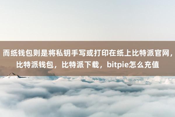 而纸钱包则是将私钥手写或打印在纸上比特派官网，比特派钱包，比特派下载，bitpie怎么充值