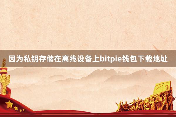 因为私钥存储在离线设备上bitpie钱包下载地址