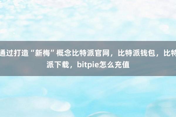 通过打造“新梅”概念比特派官网，比特派钱包，比特派下载，bitpie怎么充值