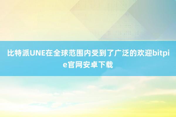 比特派UNE在全球范围内受到了广泛的欢迎bitpie官网安卓下载