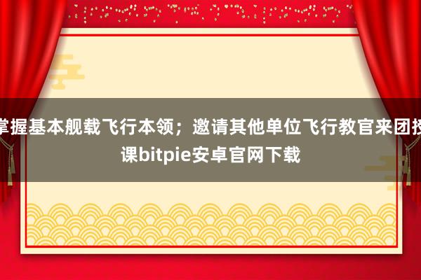 掌握基本舰载飞行本领；邀请其他单位飞行教官来团授课bitpie安卓官网下载