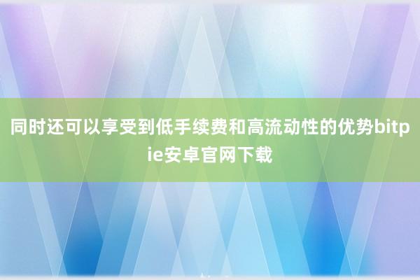 同时还可以享受到低手续费和高流动性的优势bitpie安卓官网下载