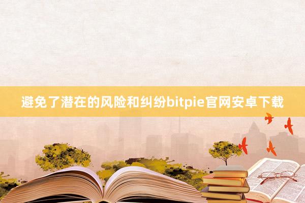 避免了潜在的风险和纠纷bitpie官网安卓下载