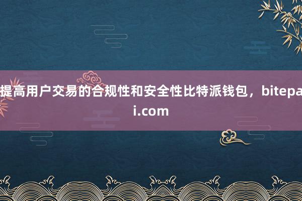 提高用户交易的合规性和安全性比特派钱包，bitepai.com