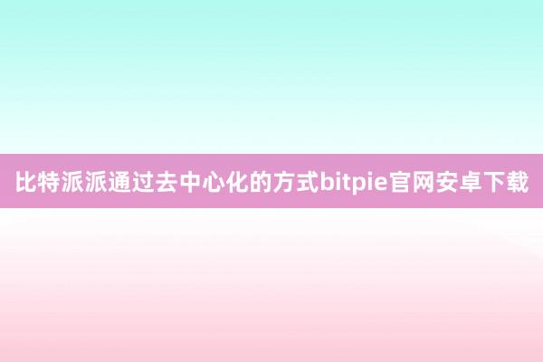 比特派派通过去中心化的方式bitpie官网安卓下载