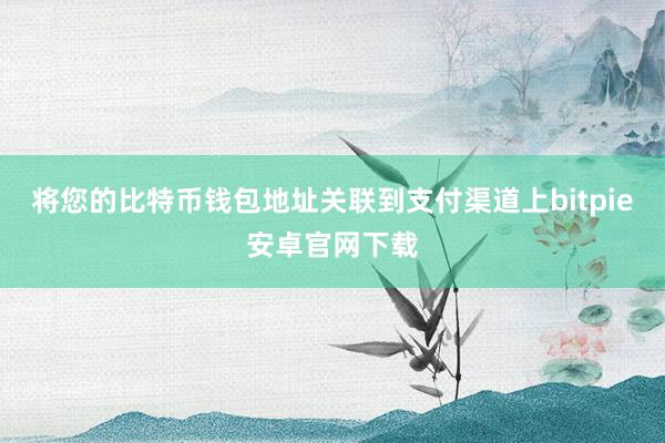 将您的比特币钱包地址关联到支付渠道上bitpie安卓官网下载