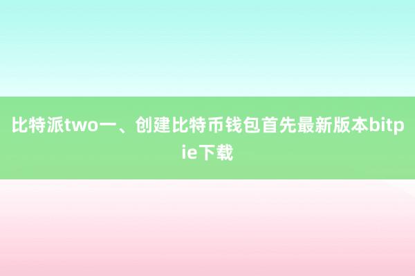 比特派two一、创建比特币钱包首先最新版本bitpie下载