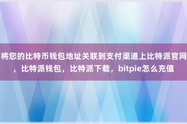 将您的比特币钱包地址关联到支付渠道上比特派官网，比特派钱包，比特派下载，bitpie怎么充值