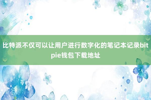 比特派不仅可以让用户进行数字化的笔记本记录bitpie钱包下载地址