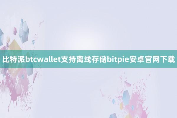 比特派btcwallet支持离线存储bitpie安卓官网下载