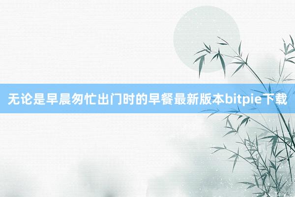 无论是早晨匆忙出门时的早餐最新版本bitpie下载