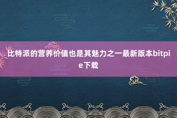 比特派的营养价值也是其魅力之一最新版本bitpie下载