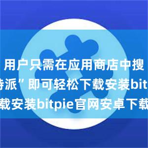 用户只需在应用商店中搜索“比特派”即可轻松下载安装bitpie官网安卓下载