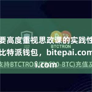 要高度重视思政课的实践性比特派钱包，bitepai.com