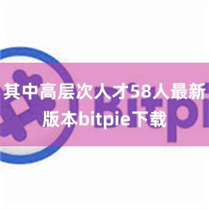 其中高层次人才58人最新版本bitpie下载