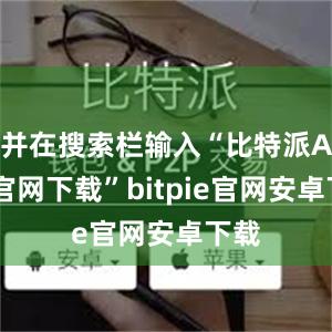 并在搜索栏输入“比特派APP官网下载”bitpie官网安卓下载