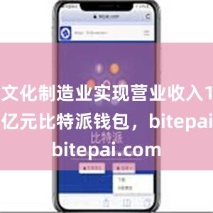 文化制造业实现营业收入19221亿元比特派钱包，bitepai.com