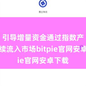 引导增量资金通过指数产品持续流入市场bitpie官网安卓下载