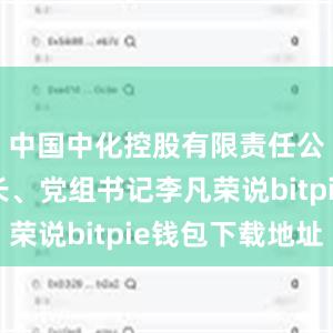 中国中化控股有限责任公司董事长、党组书记李凡荣说bitpie钱包下载地址