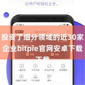 投资了细分领域的近30家企业bitpie官网安卓下载