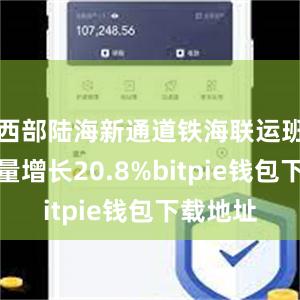 西部陆海新通道铁海联运班列运输量增长20.8%bitpie钱包下载地址