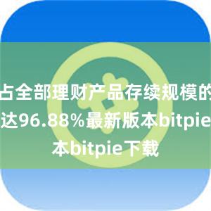 占全部理财产品存续规模的比例达96.88%最新版本bitpie下载