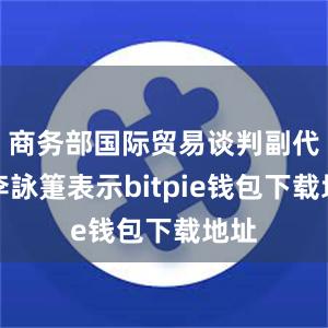 商务部国际贸易谈判副代表李詠箑表示bitpie钱包下载地址