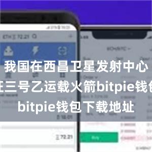 我国在西昌卫星发射中心使用长征三号乙运载火箭bitpie钱包下载地址