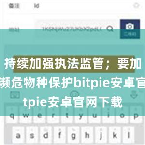 持续加强执法监管；要加强珍稀濒危物种保护bitpie安卓官网下载