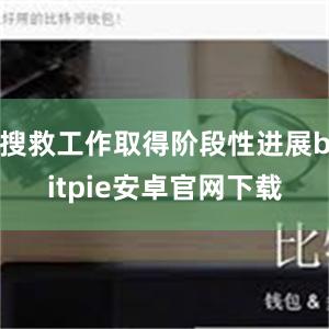 搜救工作取得阶段性进展bitpie安卓官网下载