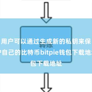 用户可以通过生成新的私钥来保护自己的比特币bitpie钱包下载地址