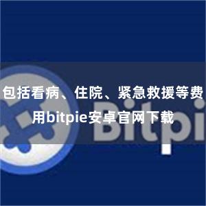 包括看病、住院、紧急救援等费用bitpie安卓官网下载